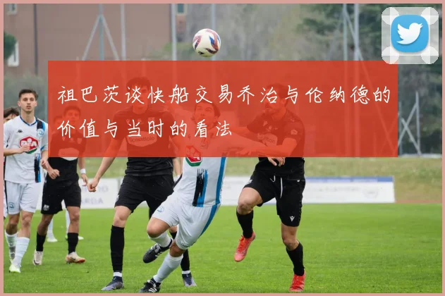 祖巴茨谈快船交易乔治与伦纳德的价值与当时的看法