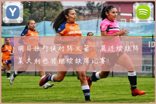 明日独行侠对阵火箭濃眉连续缺阵莱夫利也将继续缺席比赛