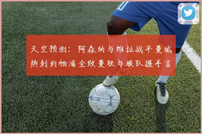 天空预测：阿森纳与维拉战平曼城热刺利物浦全败曼联与狼队握手言和