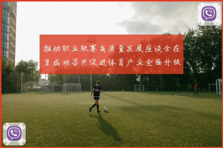 推动职业联赛高质量发展座谈会在京成功召开促进体育产业全面升级与创新发展