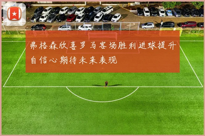 弗格森欣喜罗马客场胜利进球提升自信心期待未来表现