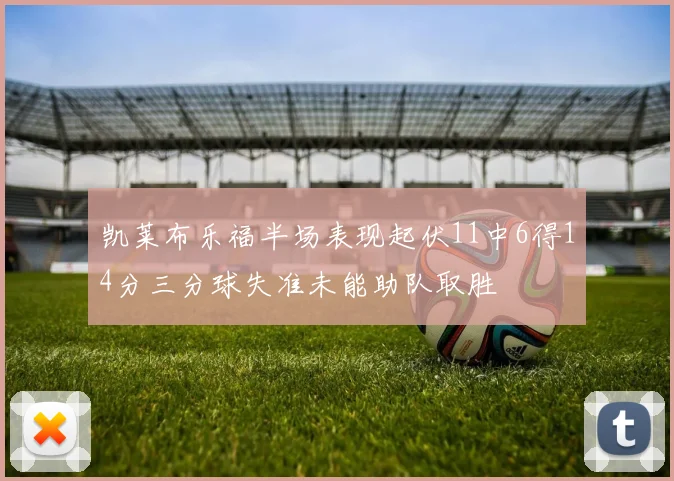 凯莱布乐福半场表现起伏11中6得14分三分球失准未能助队取胜