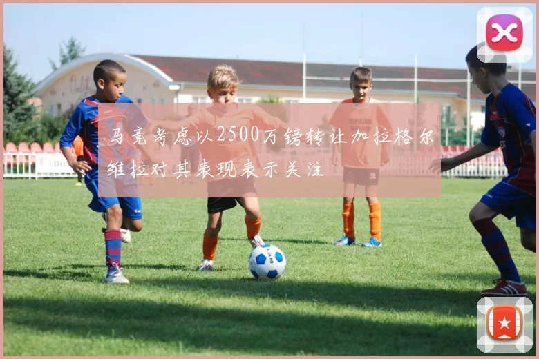 马竞考虑以2500万镑转让加拉格尔维拉对其表现表示关注