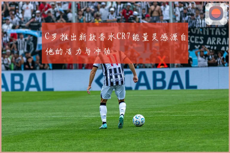 C罗推出新款香水CR7能量灵感源自他的活力与冲劲
