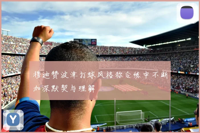 穆迪赞波津打球风格称合练中不断加深默契与理解