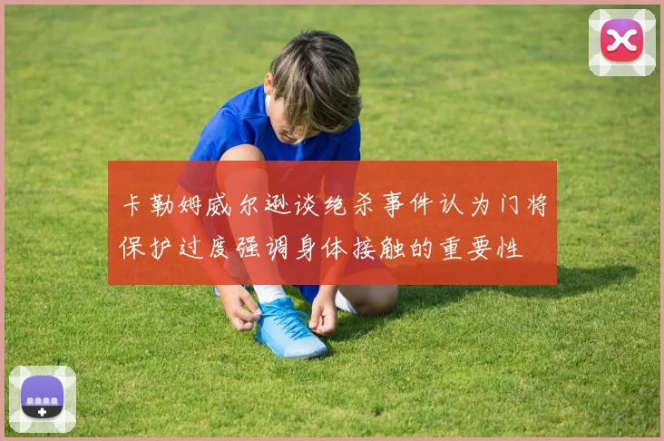卡勒姆威尔逊谈绝杀事件认为门将保护过度强调身体接触的重要性