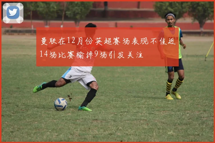 曼联在12月份英超赛场表现不佳近14场比赛输掉9场引发关注