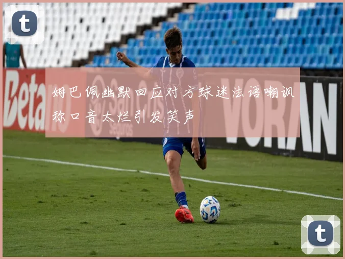 姆巴佩幽默回应对方球迷法语嘲讽称口音太烂引发笑声