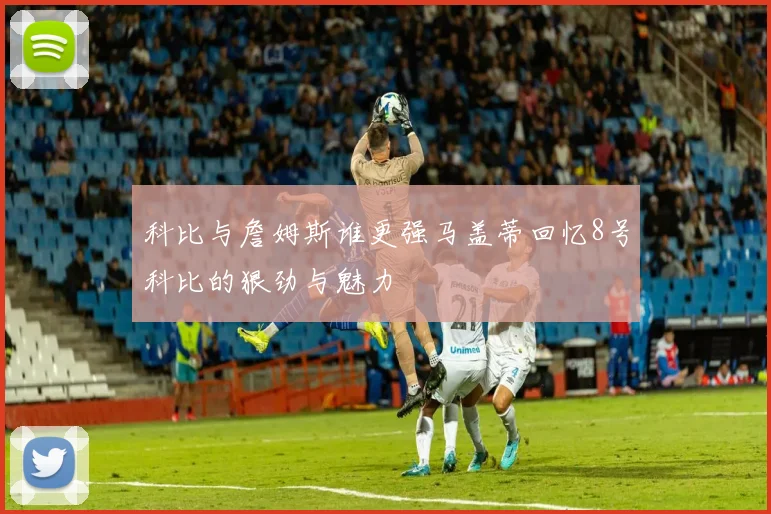 科比与詹姆斯谁更强马盖蒂回忆8号科比的狠劲与魅力