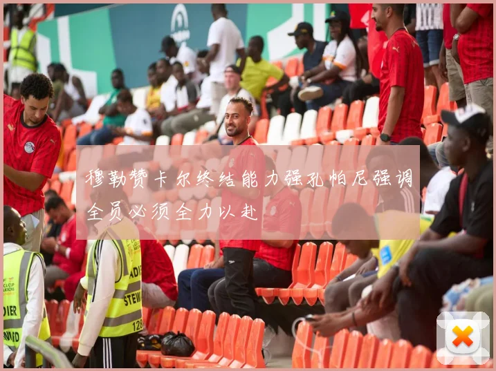 穆勒赞卡尔终结能力强孔帕尼强调全员必须全力以赴